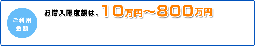 ご融資限度額は、10万円〜800万円