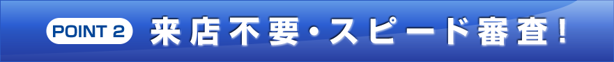 POINT 3 来店不要・スピード審査!